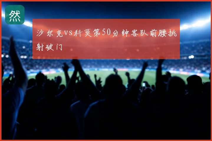 沙尔克vs科莫第50分钟客队前腰挑射破门